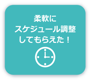 柔軟にスケジュール調整してもらえた！